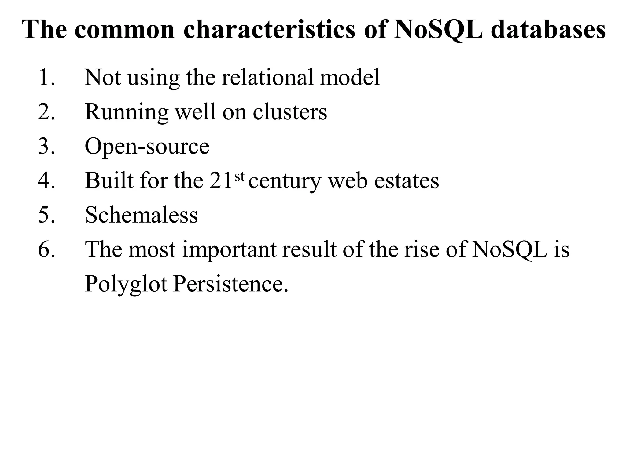 The common characteristics of NoSQL databases
1. Not using the relational model
2. Running well on clusters
3. Open-source
4. Built for the 21st century web estates
5. Schemaless
6. The most important result of the rise of NoSQL is
Polyglot Persistence.
 