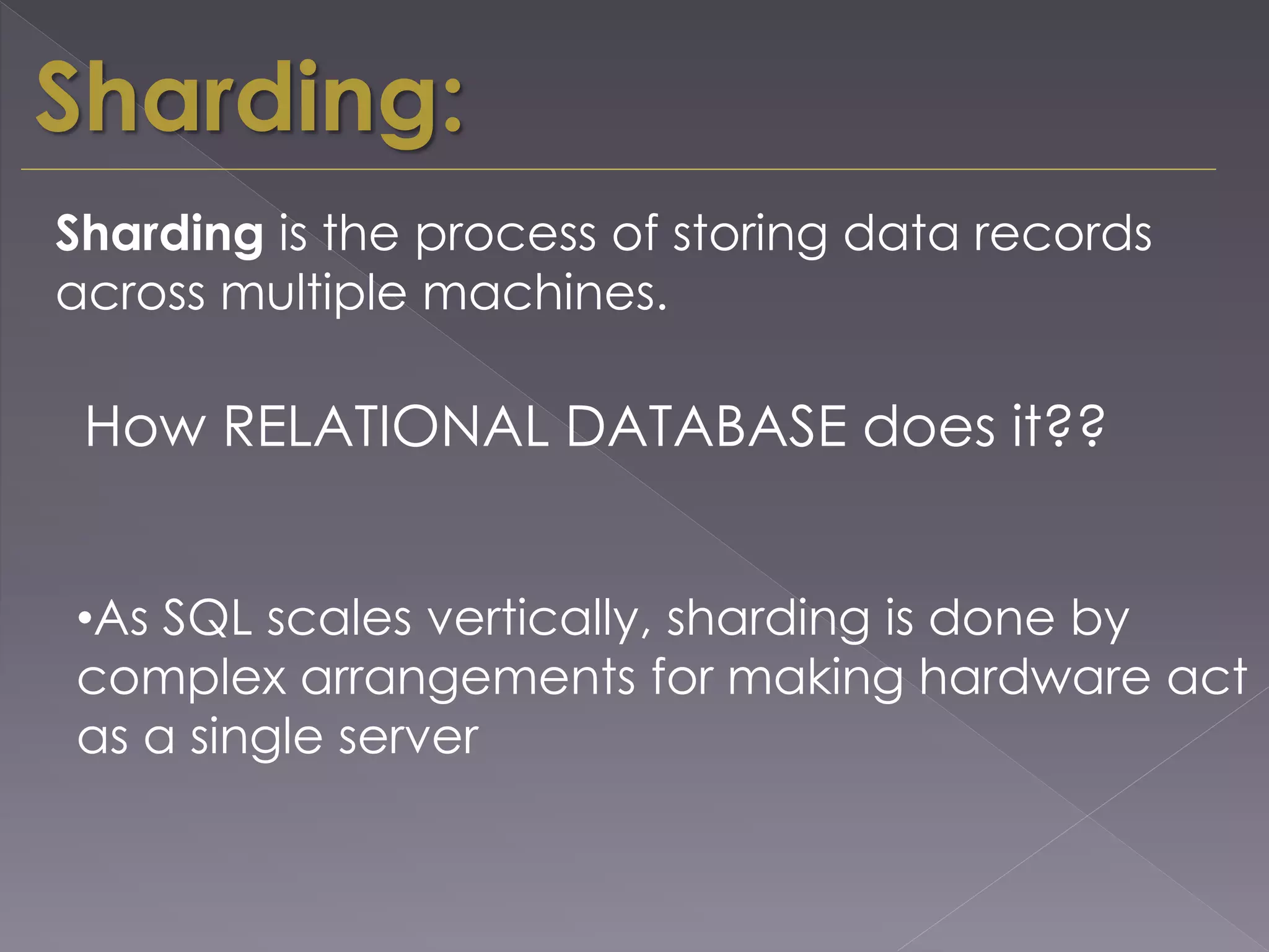 Sharding:
How RELATIONAL DATABASE does it??
Sharding is the process of storing data records
across multiple machines.
•As SQL scales vertically, sharding is done by
complex arrangements for making hardware act
as a single server
 