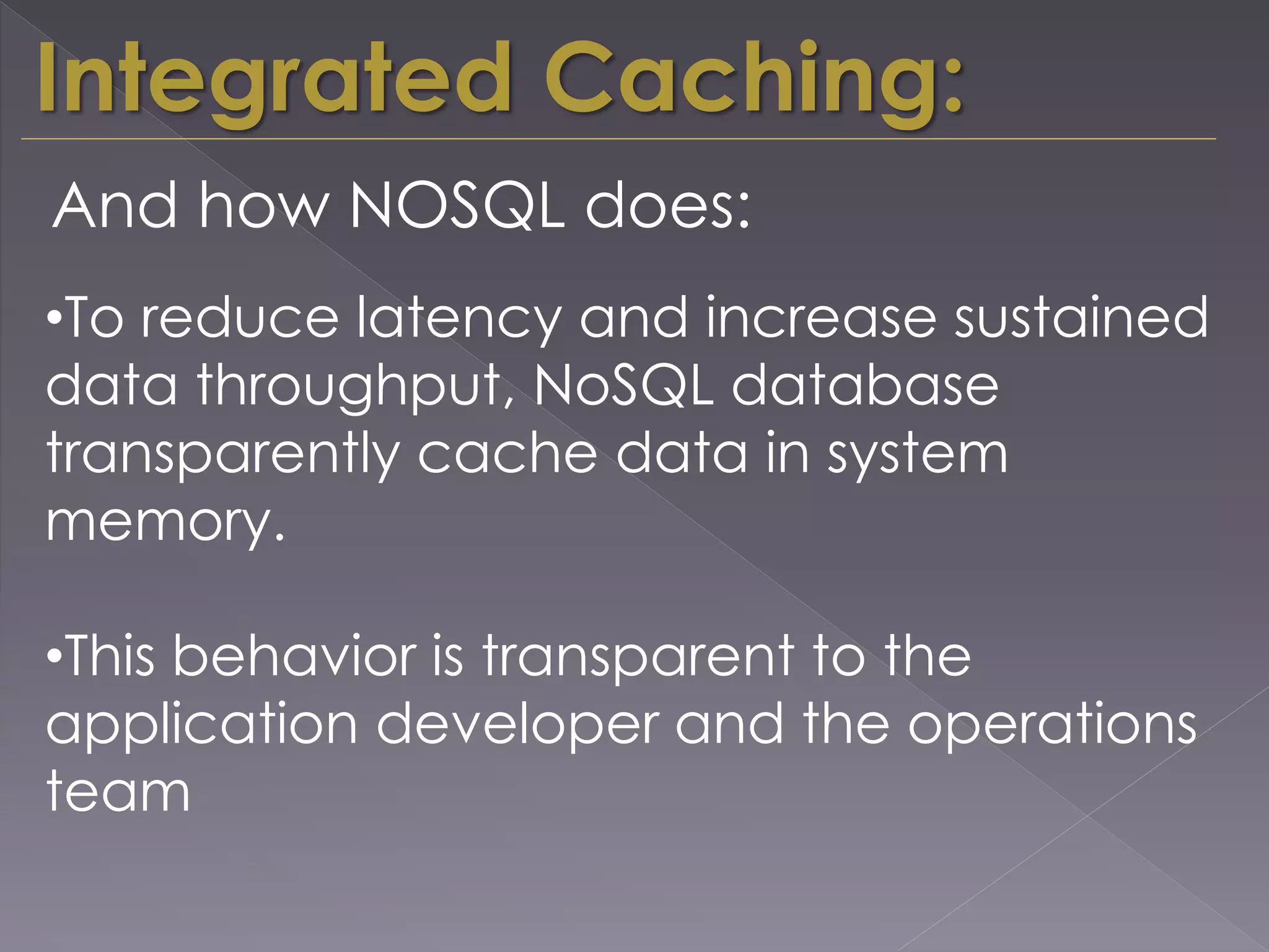 •To reduce latency and increase sustained
data throughput, NoSQL database
transparently cache data in system
memory.
•This behavior is transparent to the
application developer and the operations
team
Integrated Caching:
And how NOSQL does:
 