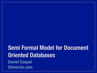 Semi Formal Model for Document
Oriented Databases
Daniel Coupal
Universia.com
1
 