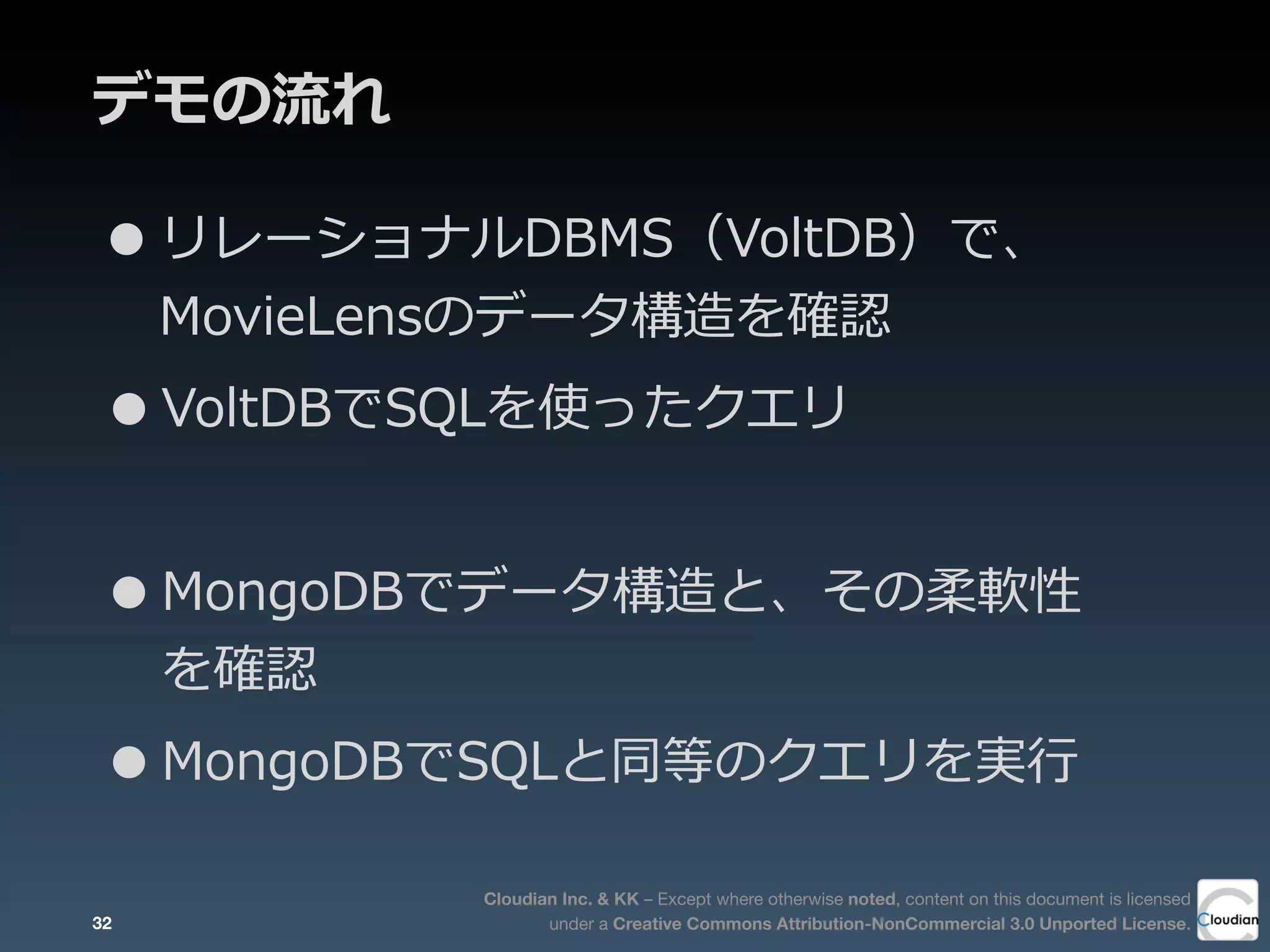 Cloudian Inc. & KK – Except where otherwise noted, content on this document is licensed
under a Creative Commons Attribution-NonCommercial 3.0 Unported License.
デモの流流れ
•リレーショナルDBMS（VoltDB）で、
MovieLensのデータ構造を確認
•VoltDBでSQLを使ったクエリ
•MongoDBでデータ構造と、その柔軟性
を確認
•MongoDBでSQLと同等のクエリを実⾏行行
32
 