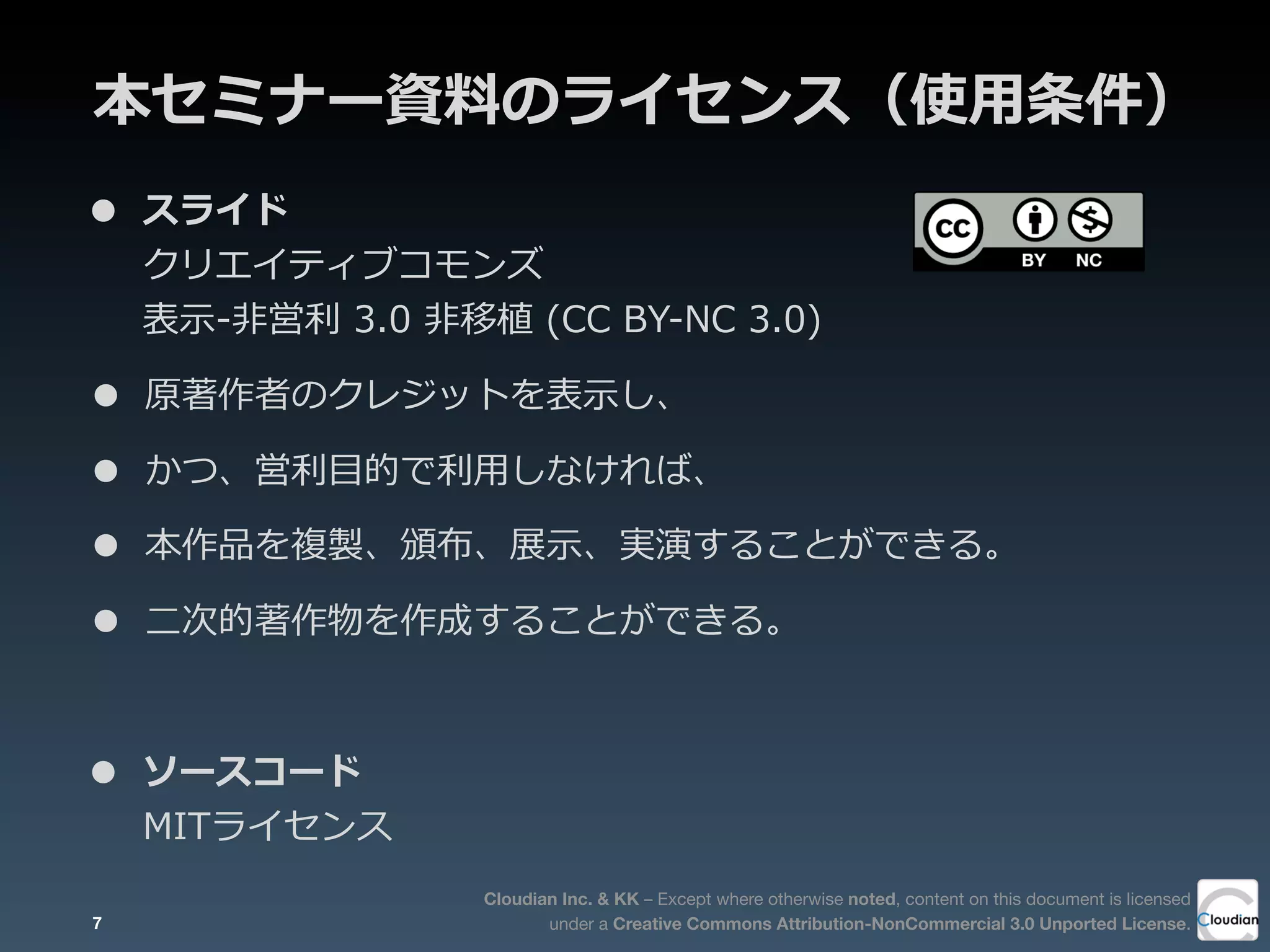 Cloudian Inc. & KK – Except where otherwise noted, content on this document is licensed
under a Creative Commons Attribution-NonCommercial 3.0 Unported License.
本セミナー資料料のライセンス（使⽤用条件）
• スライド
クリエイティブコモンズ
表⽰示-‐‑‒⾮非営利利  3.0  ⾮非移植  (CC  BY-‐‑‒NC  3.0)  
• 原著作者のクレジットを表⽰示し、
• かつ、営利利⽬目的で利利⽤用しなければ、
• 本作品を複製、頒布、展⽰示、実演することができる。
• ⼆二次的著作物を作成することができる。
• ソースコード  
MITライセンス
7
 