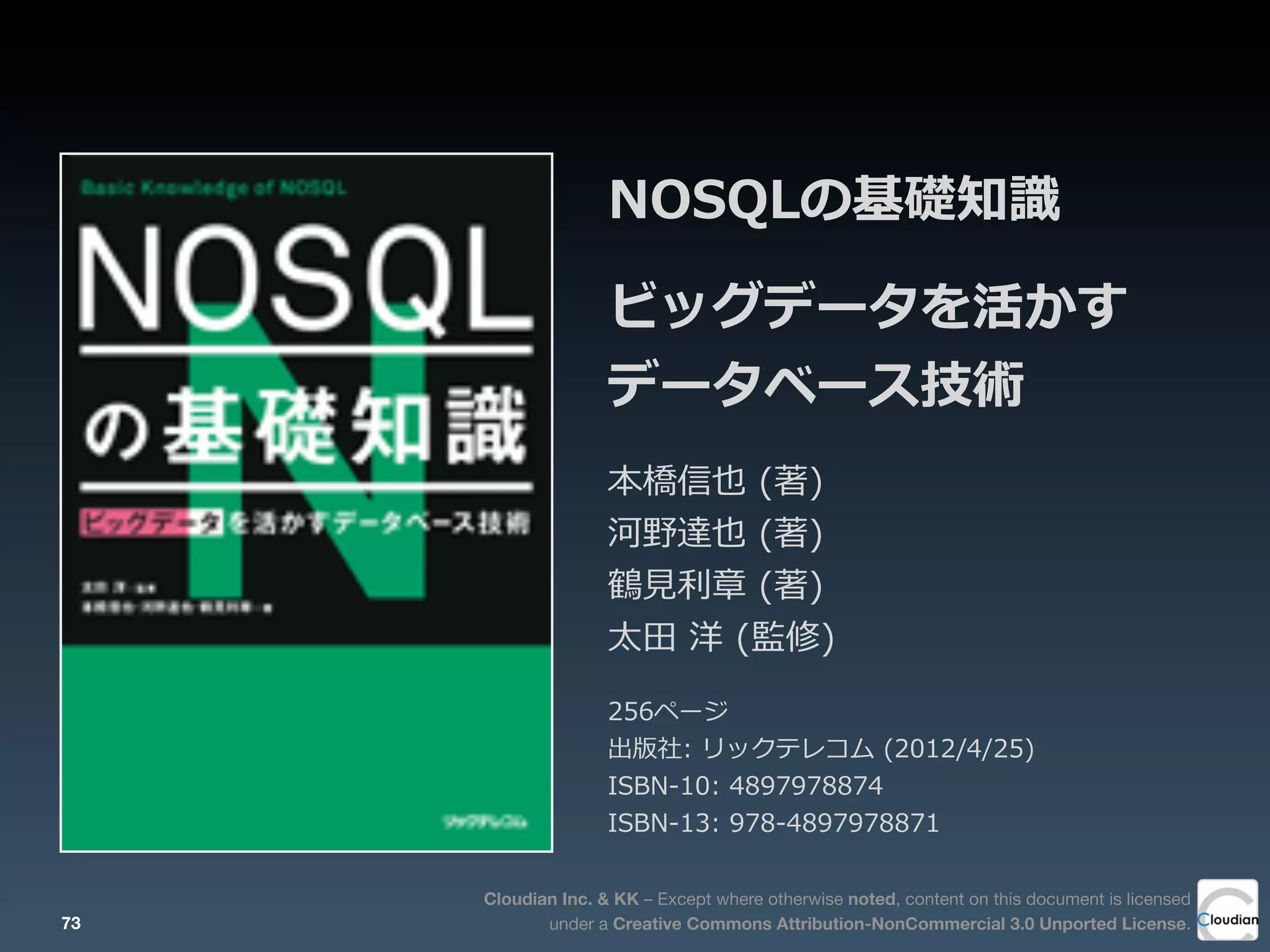 Cloudian Inc. & KK – Except where otherwise noted, content on this document is licensed
under a Creative Commons Attribution-NonCommercial 3.0 Unported License.
NOSQLの基礎知識識
ビッグデータを活かす
データベース技術
本橋信也  (著)
河野達也  (著)
鶴⾒見見利利章  (著)
太⽥田  洋  (監修)
256ページ
出版社:  リックテレコム  (2012/4/25)
ISBN-‐‑‒10:  4897978874
ISBN-‐‑‒13:  978-‐‑‒4897978871
73
 