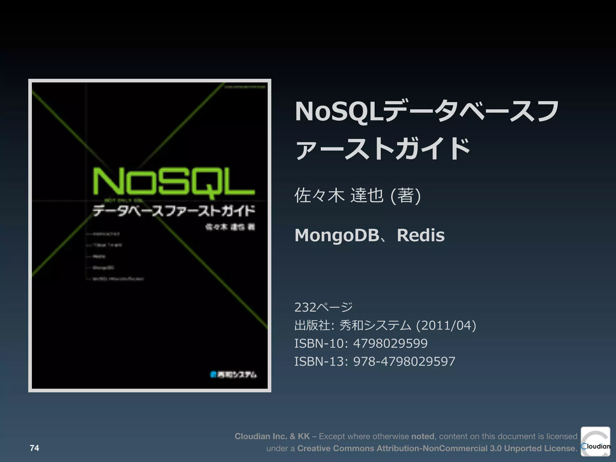 Cloudian Inc. & KK – Except where otherwise noted, content on this document is licensed
under a Creative Commons Attribution-NonCommercial 3.0 Unported License.
NoSQLデータベースフ
ァーストガイド
佐々⽊木  達也  (著)  
MongoDB、Redis
232ページ
出版社:  秀和システム  (2011/04)
ISBN-‐‑‒10:  4798029599
ISBN-‐‑‒13:  978-‐‑‒4798029597
74
 