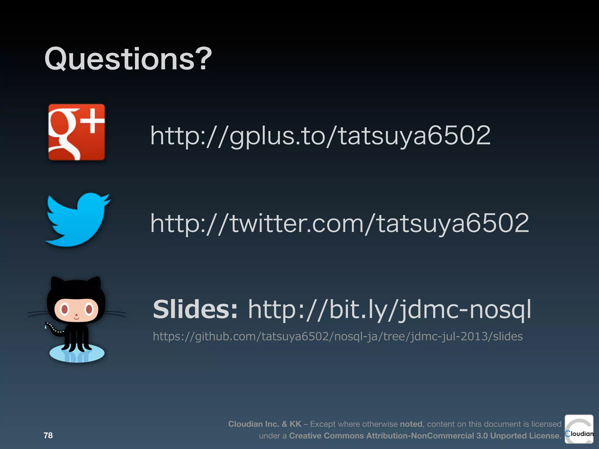 Cloudian Inc. & KK – Except where otherwise noted, content on this document is licensed
under a Creative Commons Attribution-NonCommercial 3.0 Unported License.
Questions?
http://gplus.to/tatsuya6502
http://twitter.com/tatsuya6502
78
Slides:  http://bit.ly/jdmc-‐‑‒nosql
https://github.com/tatsuya6502/nosql-‐‑‒ja/tree/jdmc-‐‑‒jul-‐‑‒2013/slides
 