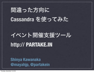 Cassandra



                 http:// PARTAKE.IN

                 Shinya Kawanaka
                 @mayahjp, @partakein
Thursday, December 16, 2010
 