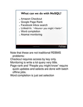 Note that these are not traditional RDBMS
 problems:
Checkout requires access by key only.
Monitoring is write a lot query very little.
Page-rank and “People you might know” require
 quick updates and selects are done with batch
 offline jobs.
Word completion is just set selection
 