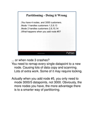 ... or when node 3 crashes?
You need to remap every single datapoint to a new
   node. Causing lots of data copy and scanning.
   Lots of extra work. Some of it may require locking.

Actually when you add node #5, you only need to
 mode 3000/5 datapoints, not 3000. Obviously, the
 more nodes you have, the more advantage there
 is to a smarter way of partitioning.
 