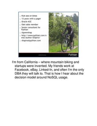 I'm from California – where mountain biking and
  startups were invented. My friends work at
  Facebook, eBay, Linked-In, and often I'm the only
  DBA they will talk to. That is how I hear about the
  decision model around NoSQL usage.
 