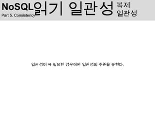 NoSQL            읽기 일관성
Part 5. Consistency
                                          복제
                                          일관성




                일관성이 꼭 필요한 경우에만 일관성의 수준을 높힌다.
 