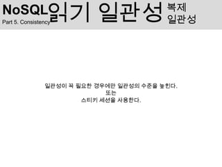 NoSQL            읽기 일관성
Part 5. Consistency
                                          복제
                                          일관성




                일관성이 꼭 필요한 경우에만 일관성의 수준을 높힌다.
                             또는
                        스티키 세션을 사용한다.
 