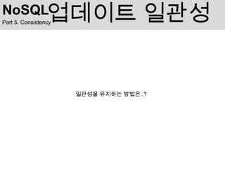 NoSQL            업데이트 일관성
Part 5. Consistency




                      일관성을 유지하는 방법은..?
 