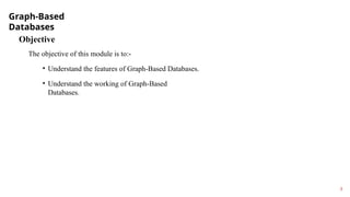 Graph-Based
Databases
3
Objective
The objective of this module is to:-
• Understand the features of Graph-Based Databases.
• Understand the working of Graph-Based
Databases.
 