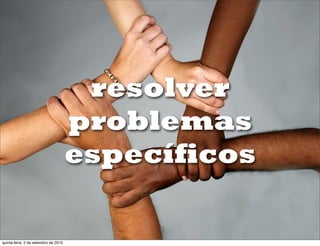 resolver
                                      problemas
                                      específicos

quinta-feira, 2 de setembro de 2010
 