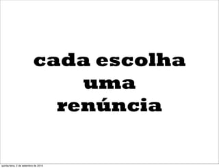 cada escolha
                              uma
                            renúncia

quinta-feira, 2 de setembro de 2010
 
