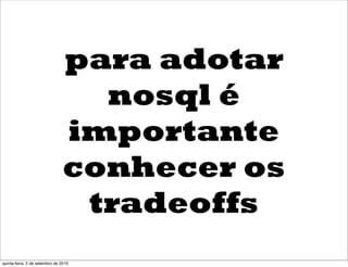 para adotar
                                  nosql é
                                importante
                                conhecer os
                                 tradeoffs
quinta-feira, 2 de setembro de 2010
 