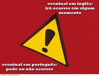 eventual em inglês:
                                      irá ocorrer em algum
                                            momento




  eventual em português:
    pode ou não ocorrer
quinta-feira, 2 de setembro de 2010
 