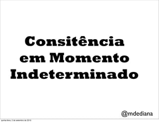 Consitência
           em Momento
          Indeterminado

                                      @mdediana
quinta-feira, 2 de setembro de 2010
 