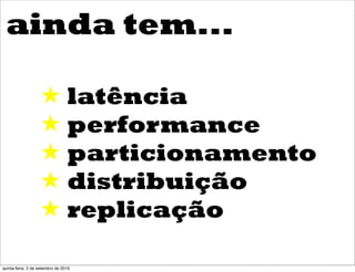 ainda tem...

                   ! latência
                   ! performance
                   ! particionamento
                   ! distribuição
                   ! replicação

quinta-feira, 2 de setembro de 2010
 