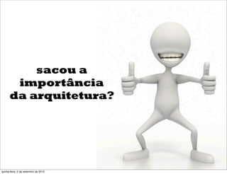 sacou a
       importância
      da arquitetura?




quinta-feira, 2 de setembro de 2010
 