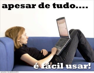 apesar de tudo....




quinta-feira, 2 de setembro de 2010
                                      é fácil usar!
 
