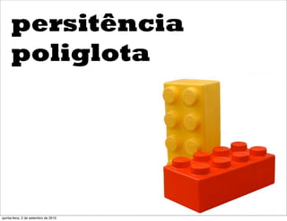 persitência
     poliglota




quinta-feira, 2 de setembro de 2010
 