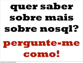 quer saber
      sobre mais
     sobre nosql?
     pergunte-me
        como!
quinta-feira, 2 de setembro de 2010
 