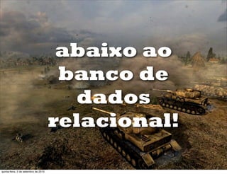 abaixo ao
                                       banco de
                                        dados
                                      relacional!

quinta-feira, 2 de setembro de 2010
 