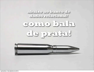 abaixo ao banco de
                                       dados relacional!

                                      como bala
                                       de prata!



quinta-feira, 2 de setembro de 2010
 