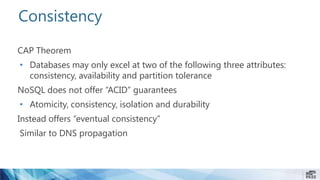 Consistency
CAP Theorem
• Databases may only excel at two of the following three attributes:
consistency, availability and partition tolerance
NoSQL does not offer “ACID” guarantees
• Atomicity, consistency, isolation and durability
Instead offers “eventual consistency”
Similar to DNS propagation
 