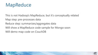 MapReduce
This is not Hadoop’s MapReduce, but it’s conceptually related
Map step: pre-processes data
Reduce step: summarizes/aggregates data
Will show a MapReduce code sample for Mongo soon
Will demo map code on CouchDB
 