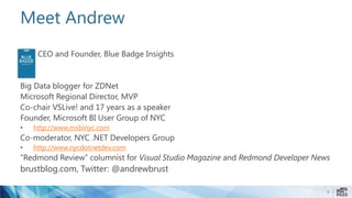 Meet Andrew
CEO and Founder, Blue Badge Insights
Big Data blogger for ZDNet
Microsoft Regional Director, MVP
Co-chair VSLive! and 17 years as a speaker
Founder, Microsoft BI User Group of NYC
• http://www.msbinyc.com
Co-moderator, NYC .NET Developers Group
• http://www.nycdotnetdev.com
“Redmond Review” columnist for Visual Studio Magazine and Redmond Developer News
brustblog.com, Twitter: @andrewbrust
3
 