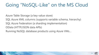 Going “NoSQL-Like” on the MS Cloud
Azure Table Storage (a key-value store)
SQL Azure XML columns (supports variable schema, hierarchy)
SQL Azure Federation (a sharding implementation)
OData (HTTP/JSON data APIs)
Running NoSQL database products using Azure VMs…
34
 