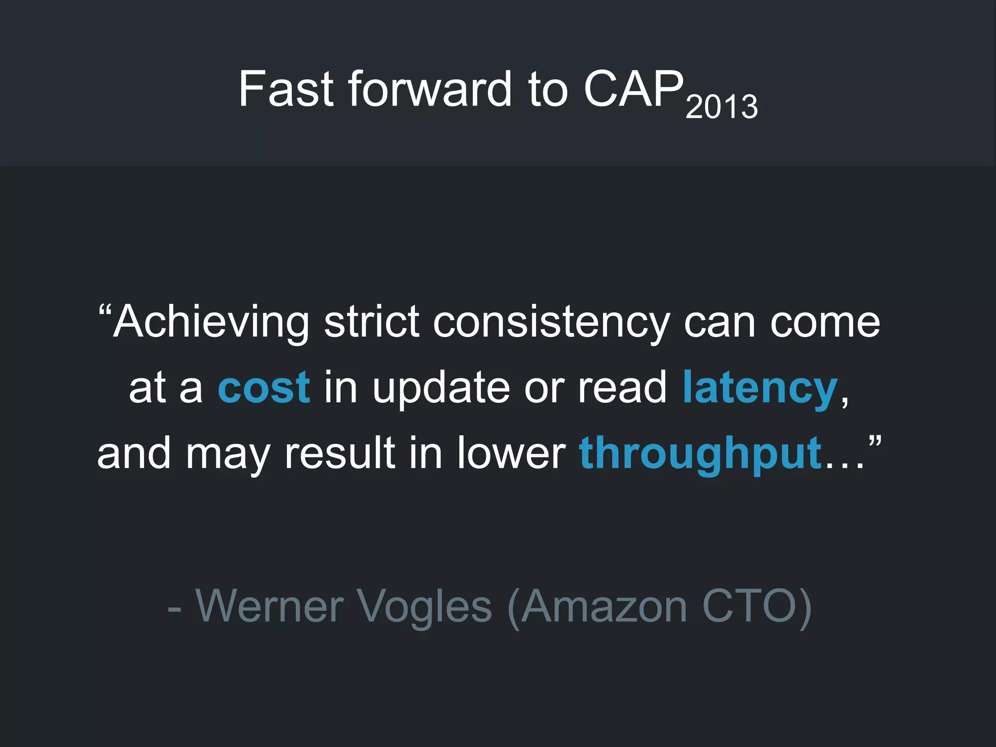 Fast forward to CAP2013
―Achieving strict consistency can come
at a cost in update or read latency,
and may result in lower throughput…‖
- Werner Vogles (Amazon CTO)
 