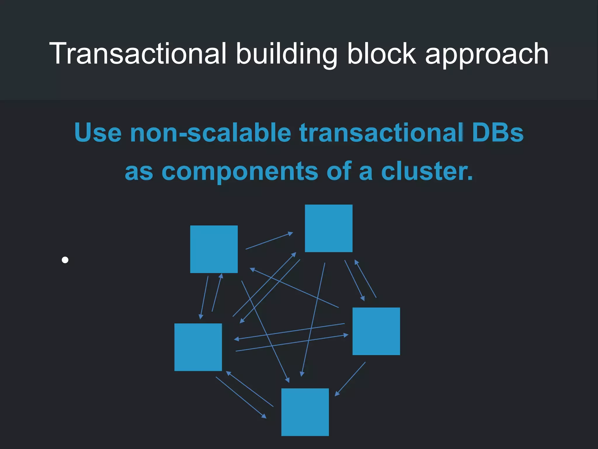 Transactional building block approach
Use non-scalable transactional DBs
as components of a cluster.
•
 