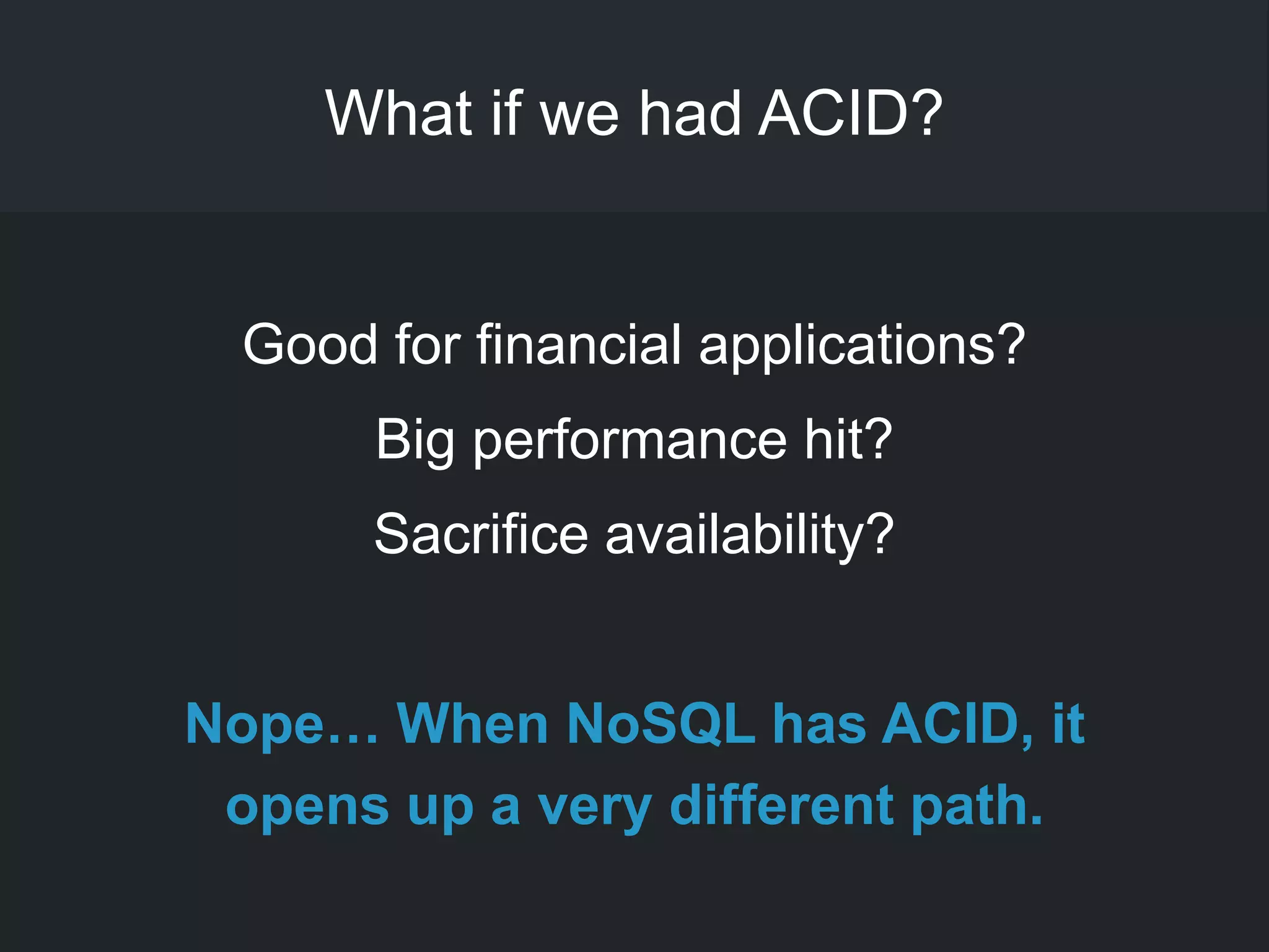 What if we had ACID?
Good for financial applications?
Big performance hit?
Sacrifice availability?
Nope… When NoSQL has ACID, it
opens up a very different path.
 