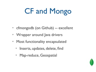 CF and Mongo
✴   cfmongodb (on Github) -- excellent
✴   Wrapper around Java drivers
✴   Most functionality encapsulated
    ✴   Inserts, updates, delete, ﬁnd
    ✴   Map-reduce, Geospatial
 