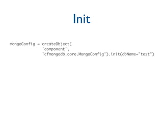 Init
mongoConfig = createObject(
              'component',
              'cfmongodb.core.MongoConfig').init(dbName="test")
 