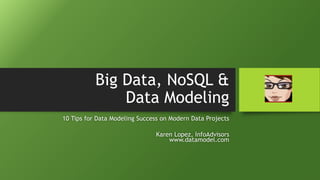 Big Data, NoSQL &
Data Modeling
10 Tips for Data Modeling Success on Modern Data Projects
Karen Lopez, InfoAdvisors
www.datamodel.com
 