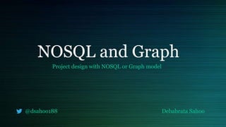 NOSQL and Graph
Project design with NOSQL or Graph model
@dsahoo188 Debabrata Sahoo
 
