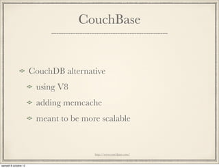 CouchBase


CouchDB alternative
 using V8
 adding memcache
 meant to be more scalable


                http://www.couchbase.com/
 