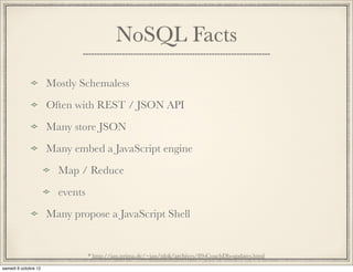 NoSQL Facts

Mostly Schemaless
Often with REST / JSON API
Many store JSON
Many embed a JavaScript engine
  Map / Reduce
  events
Many propose a JavaScript Shell
 