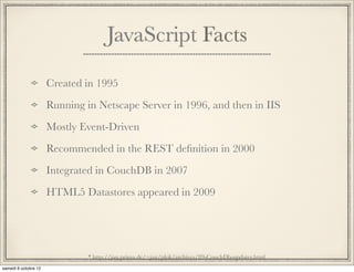 JavaScript Facts

Created in 1995
Running in Netscape Server in 1996, and then in IIS
Mostly Event-Driven
Recommended in the REST deﬁnition in 2000
Integrated in CouchDB in 2007
HTML5 Datastores appeared in 2009
 