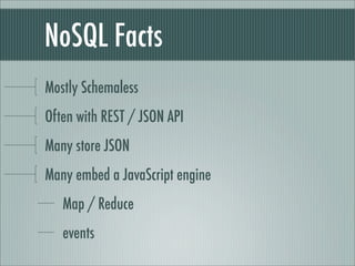 NoSQL Facts
Mostly Schemaless
Often with REST / JSON API
Many store JSON
Many embed a JavaScript engine
   Map / Reduce
   events
Many propose a JavaScript Shell
 