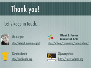 Thank you!
Let’s keep in touch...

                                         Client & Server
    @amorgaut
                                         JavaScript APIs
    http://about.me/amorgaut   http://w3.org/community/jseverywhere/


    @wakandasoft                        @jseverywhere
    http://wakanda.org                  http://jseverywhere.org
 