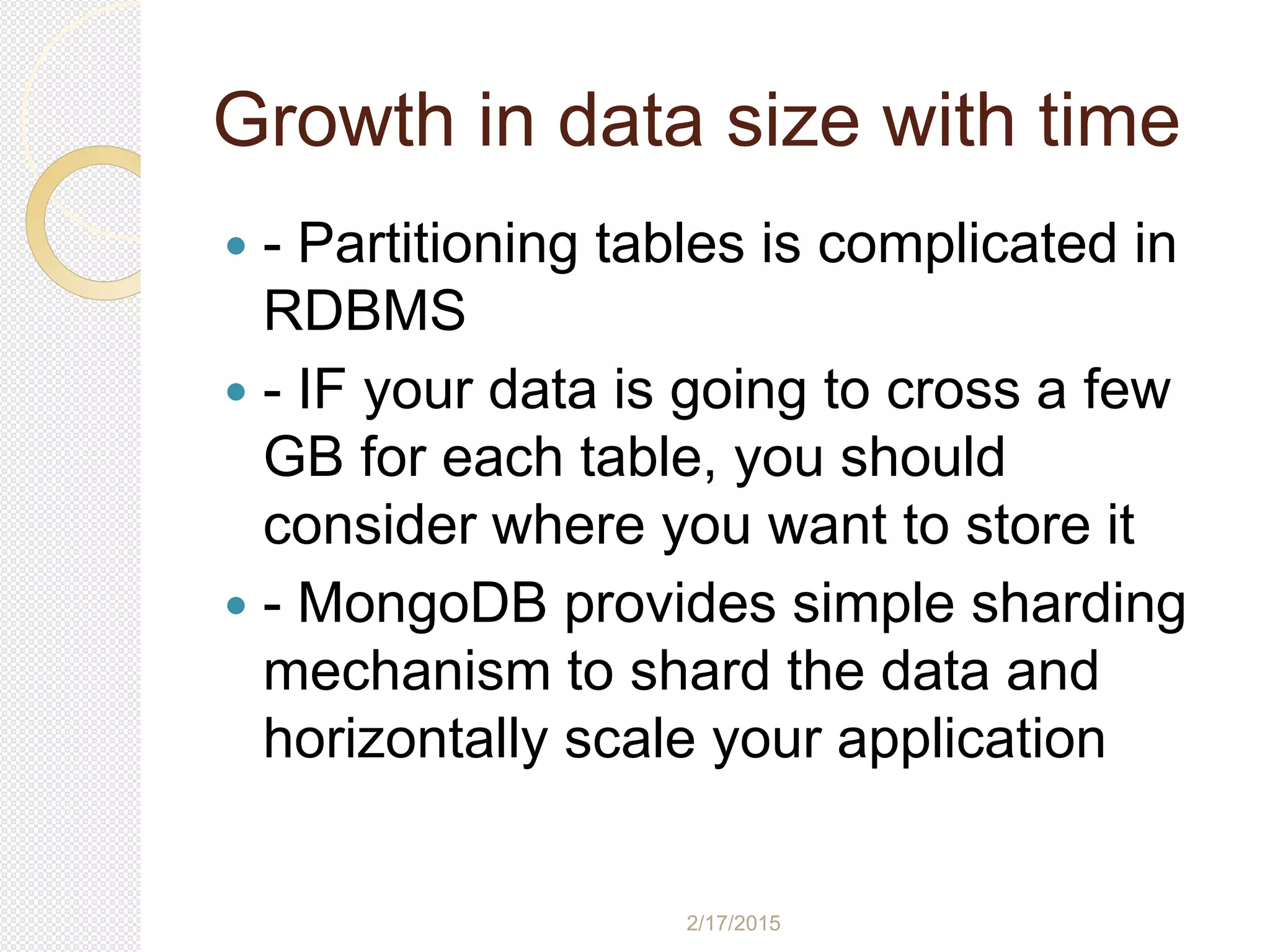 2/17/2015
Growth in data size with time
 - Partitioning tables is complicated in
RDBMS
 - IF your data is going to cross a few
GB for each table, you should
consider where you want to store it
 - MongoDB provides simple sharding
mechanism to shard the data and
horizontally scale your application
 
