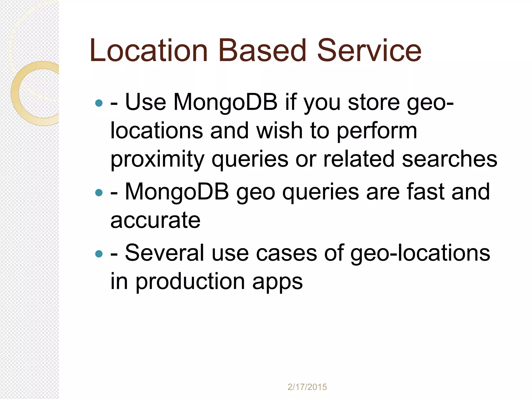 2/17/2015
Location Based Service
 - Use MongoDB if you store geo-
locations and wish to perform
proximity queries or related searches
 - MongoDB geo queries are fast and
accurate
 - Several use cases of geo-locations
in production apps
 
