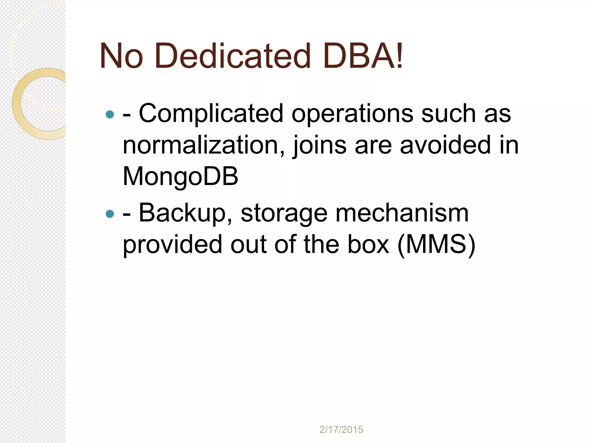 2/17/2015
No Dedicated DBA!
 - Complicated operations such as
normalization, joins are avoided in
MongoDB
 - Backup, storage mechanism
provided out of the box (MMS)
 