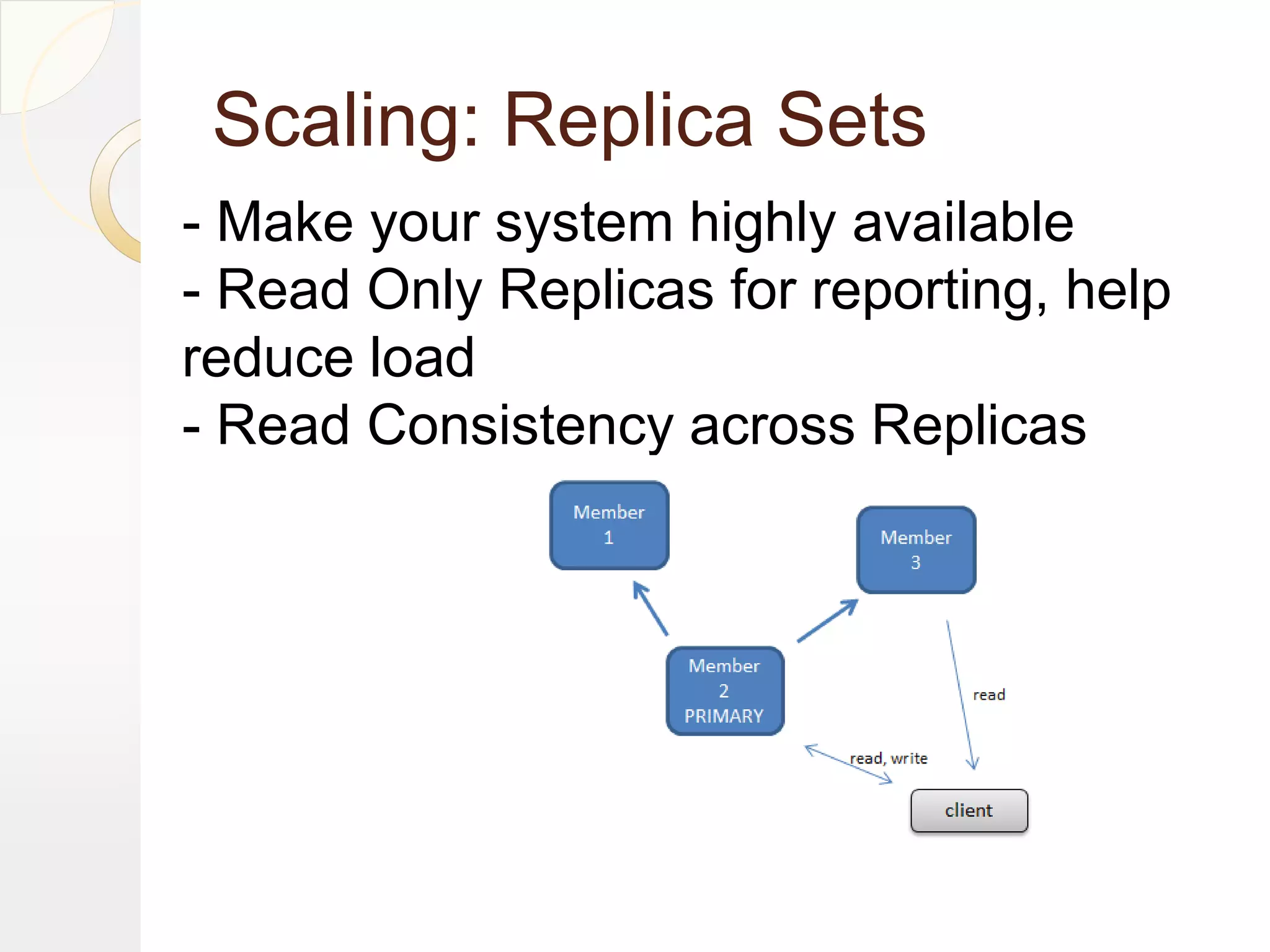 Scaling: Replica Sets
- Make your system highly available
- Read Only Replicas for reporting, help
reduce load
- Read Consistency across Replicas
 