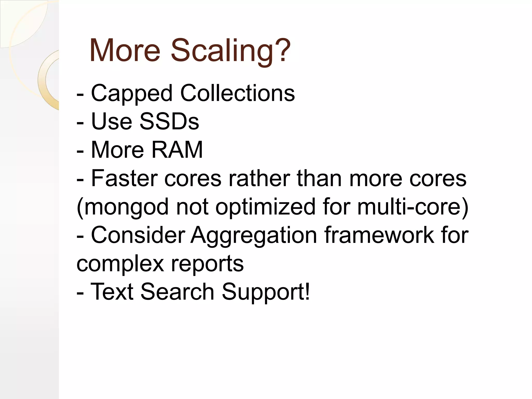 More Scaling?
- Capped Collections
- Use SSDs
- More RAM
- Faster cores rather than more cores
(mongod not optimized for multi-core)
- Consider Aggregation framework for
complex reports
- Text Search Support!
 